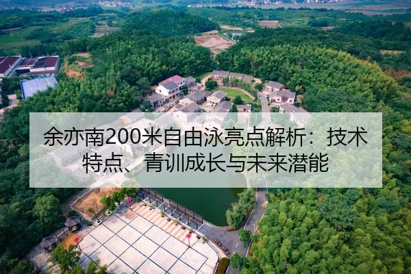 余亦南200米自由泳亮点解析：技术特点、青训成长与未来潜能